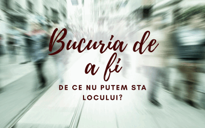 Bucuria de a fi | De ce nu putem sta locului?